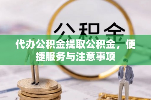 托里代办公积金提取公积金，便捷服务与注意事项
