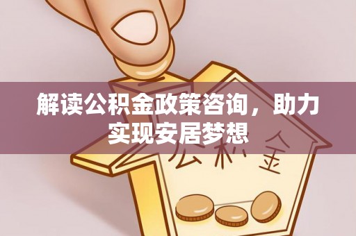 托里解读公积金政策咨询，助力实现安居梦想