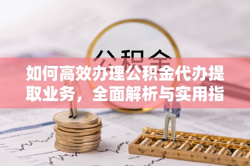 托里如何高效办理公积金代办提取业务，全面解析与实用指南