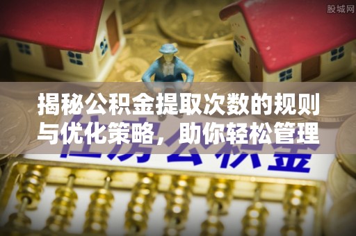 托里揭秘公积金提取次数的规则与优化策略，助你轻松管理财务