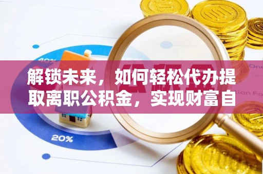 托里解锁未来，如何轻松代办提取离职公积金，实现财富自由的第一步