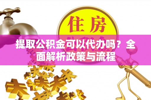 托里提取公积金可以代办吗？全面解析政策与流程