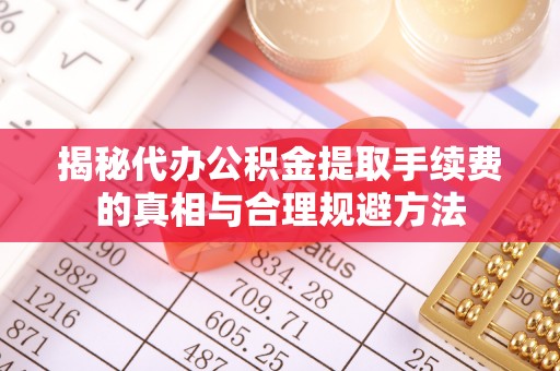 托里揭秘代办公积金提取手续费的真相与合理规避方法