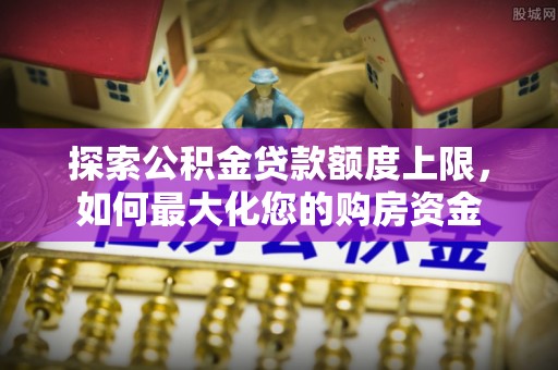 托里探索公积金贷款额度上限，如何最大化您的购房资金