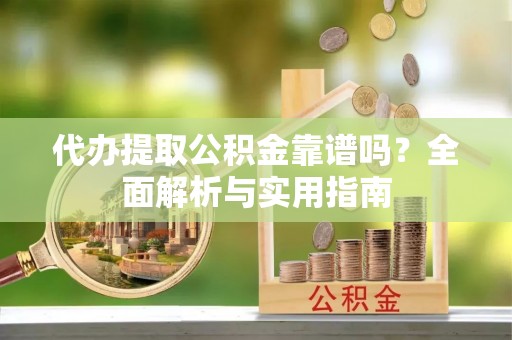 托里代办提取公积金靠谱吗？全面解析与实用指南
