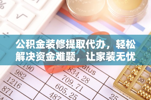 托里公积金装修提取代办，轻松解决资金难题，让家装无忧