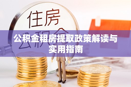 托里公积金租房提取政策解读与实用指南