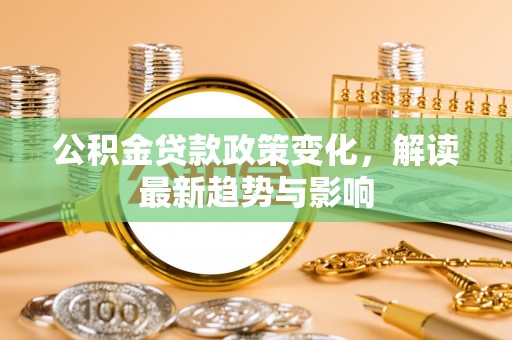 托里公积金贷款政策变化，解读最新趋势与影响