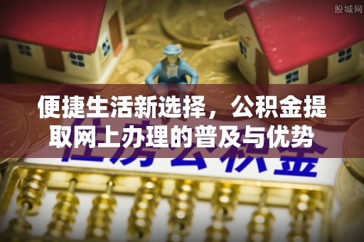 托里便捷生活新选择，公积金提取网上办理的普及与优势