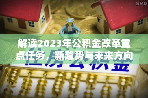 托里解读2023年公积金改革重点任务，新趋势与未来方向