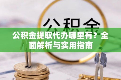 托里公积金提取代办哪里有？全面解析与实用指南