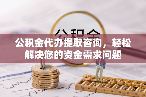 托里公积金代办提取咨询，轻松解决您的资金需求问题