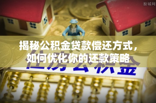 托里揭秘公积金贷款偿还方式，如何优化你的还款策略