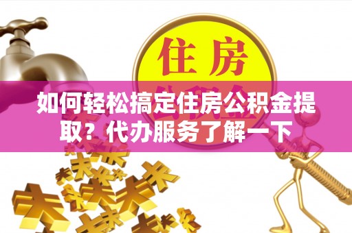 托里如何轻松搞定住房公积金提取？代办服务了解一下