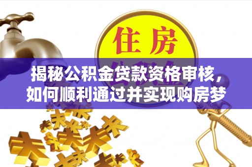 托里揭秘公积金贷款资格审核，如何顺利通过并实现购房梦想