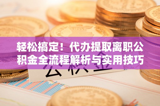 托里轻松搞定！代办提取离职公积金全流程解析与实用技巧