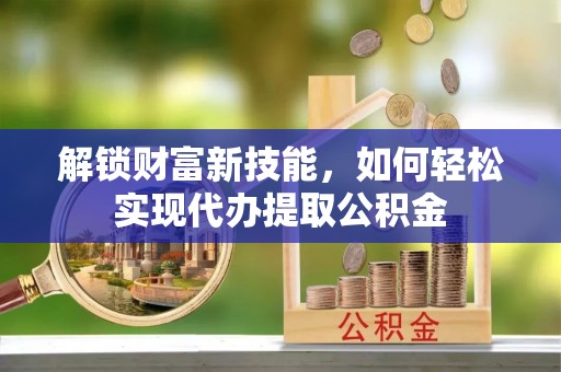 托里解锁财富新技能，如何轻松实现代办提取公积金