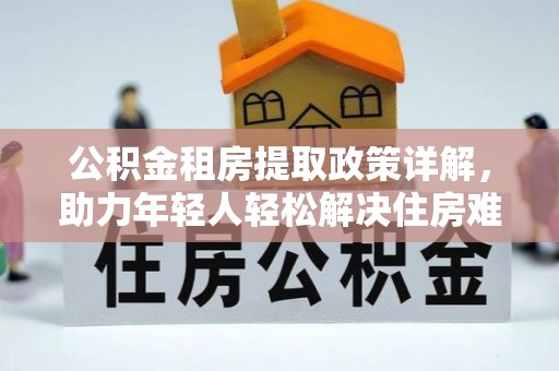 托里公积金租房提取政策详解，助力年轻人轻松解决住房难题