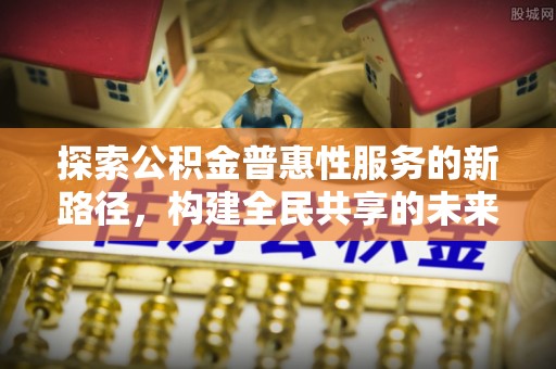 托里探索公积金普惠性服务的新路径，构建全民共享的未来