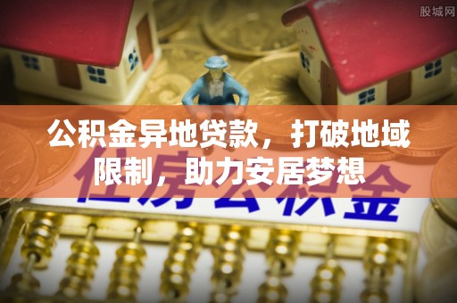 托里公积金异地贷款，打破地域限制，助力安居梦想