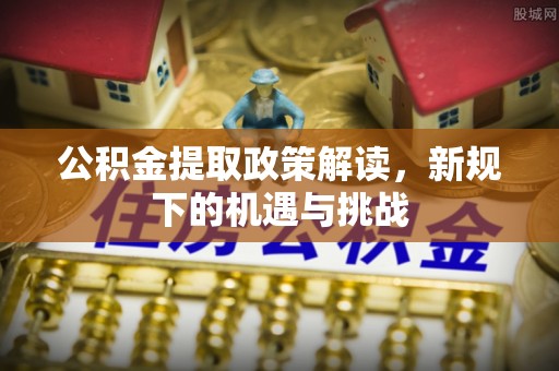 托里公积金提取政策解读，新规下的机遇与挑战