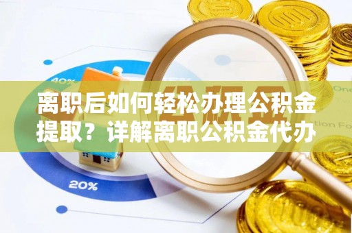 托里离职后如何轻松办理公积金提取？详解离职公积金代办提取流程