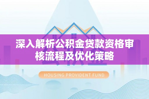 托里深入解析公积金贷款资格审核流程及优化策略