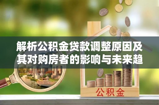 托里解析公积金贷款调整原因及其对购房者的影响与未来趋势