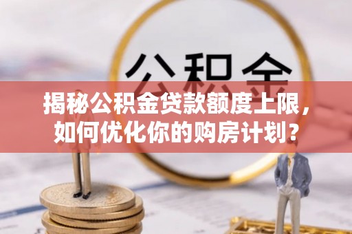 托里揭秘公积金贷款额度上限，如何优化你的购房计划？