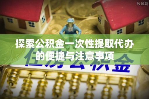 托里探索公积金一次性提取代办的便捷与注意事项