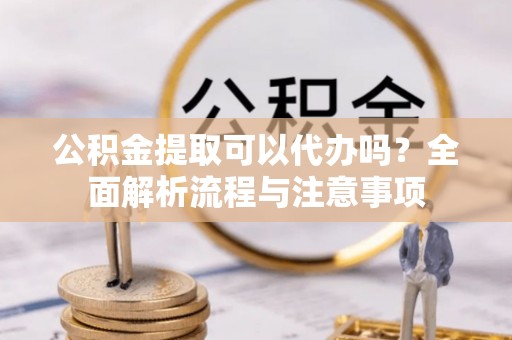 托里公积金提取可以代办吗？全面解析流程与注意事项