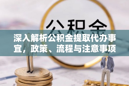 托里深入解析公积金提取代办事宜，政策、流程与注意事项全攻略