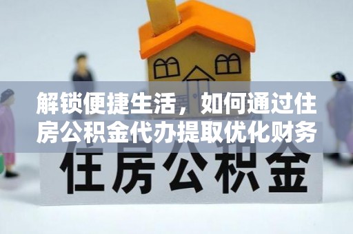 托里解锁便捷生活，如何通过住房公积金代办提取优化财务规划
