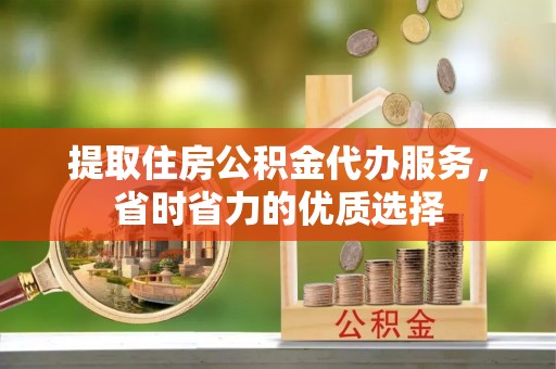 托里提取住房公积金代办服务，省时省力的优质选择
