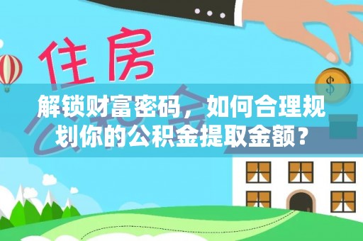 托里解锁财富密码，如何合理规划你的公积金提取金额？