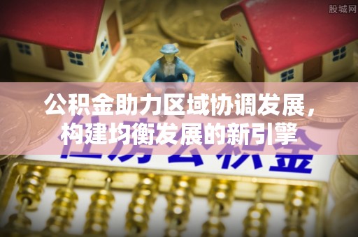 托里公积金助力区域协调发展，构建均衡发展的新引擎