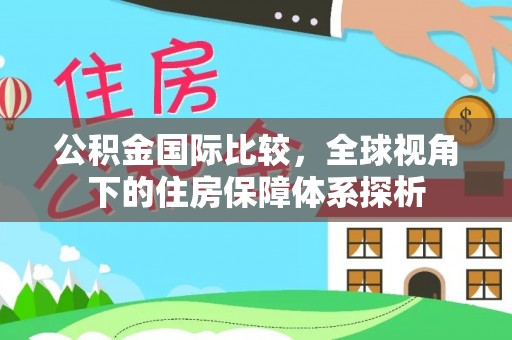 托里公积金国际比较，全球视角下的住房保障体系探析