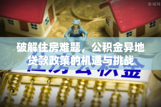 托里破解住房难题，公积金异地贷款政策的机遇与挑战