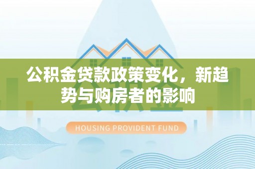 托里公积金贷款政策变化，新趋势与购房者的影响