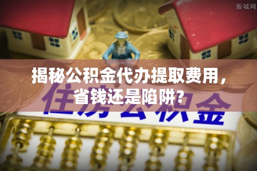 托里揭秘公积金代办提取费用，省钱还是陷阱？