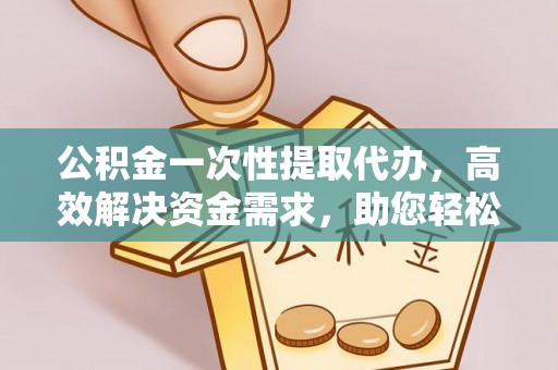 托里公积金一次性提取代办，高效解决资金需求，助您轻松应对生活难题