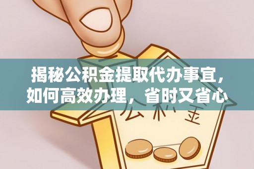 托里揭秘公积金提取代办事宜，如何高效办理，省时又省心？