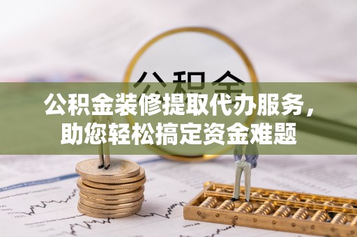 托里公积金装修提取代办服务，助您轻松搞定资金难题