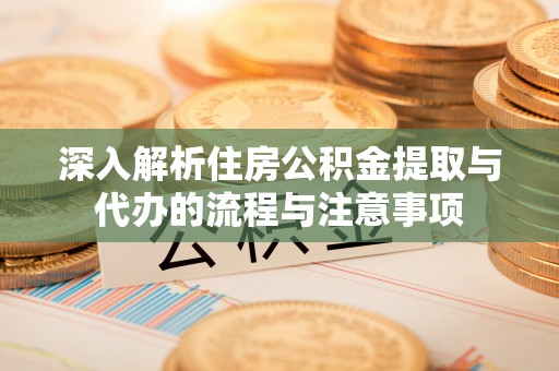 托里深入解析住房公积金提取与代办的流程与注意事项