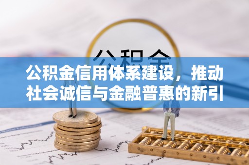托里公积金信用体系建设，推动社会诚信与金融普惠的新引擎