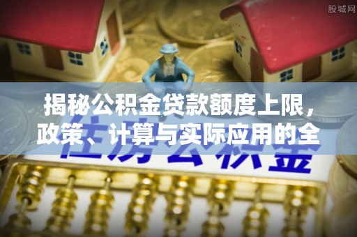 托里揭秘公积金贷款额度上限，政策、计算与实际应用的全面解析