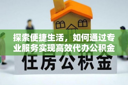 托里探索便捷生活，如何通过专业服务实现高效代办公积金提取