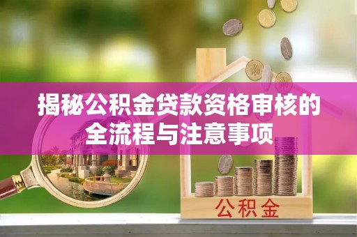 托里揭秘公积金贷款资格审核的全流程与注意事项