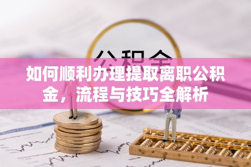 托里如何顺利办理提取离职公积金，流程与技巧全解析