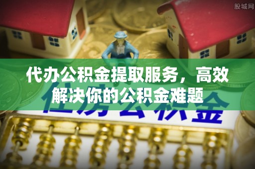 托里代办公积金提取服务，高效解决你的公积金难题